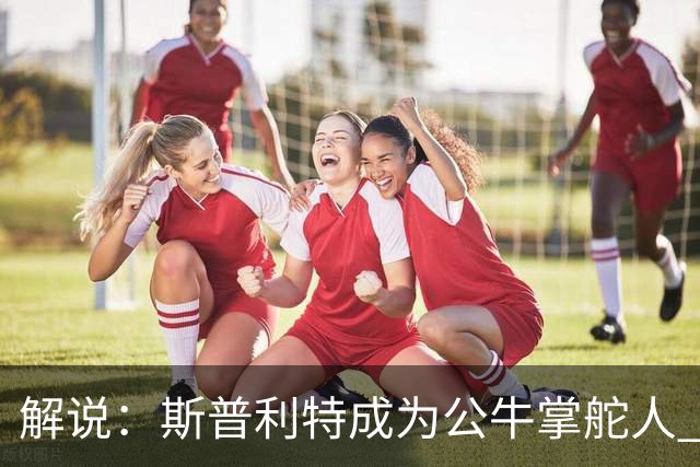 解说：斯普利特成为公牛掌舵人 开拓者老板坚信自己的运营逻辑？